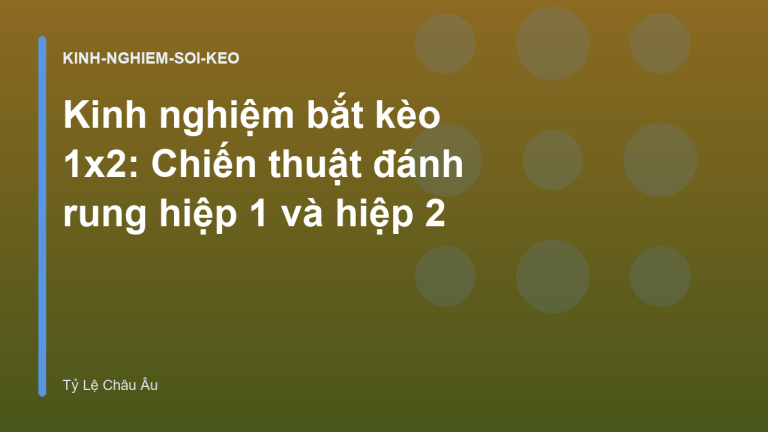 Kinh nghiệm bắt kèo 1x2: Chiến thuật đánh rung hiệp 1 và hiệp 2